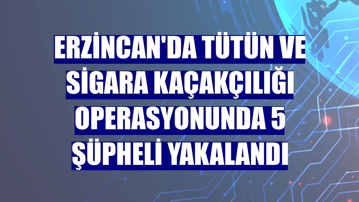 Erzincan'da tütün ve sigara kaçakçılığı operasyonunda 5 şüpheli yakalandı