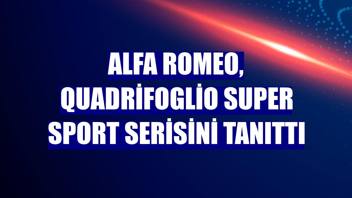 Alfa Romeo, Quadrifoglio Super Sport serisini tanıttı