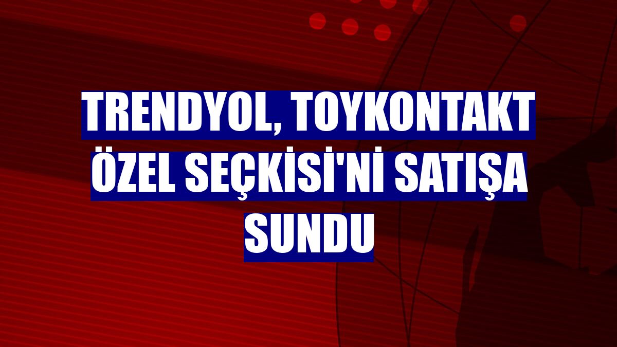 Trendyol, Toykontakt Özel Seçkisi'ni satışa sundu