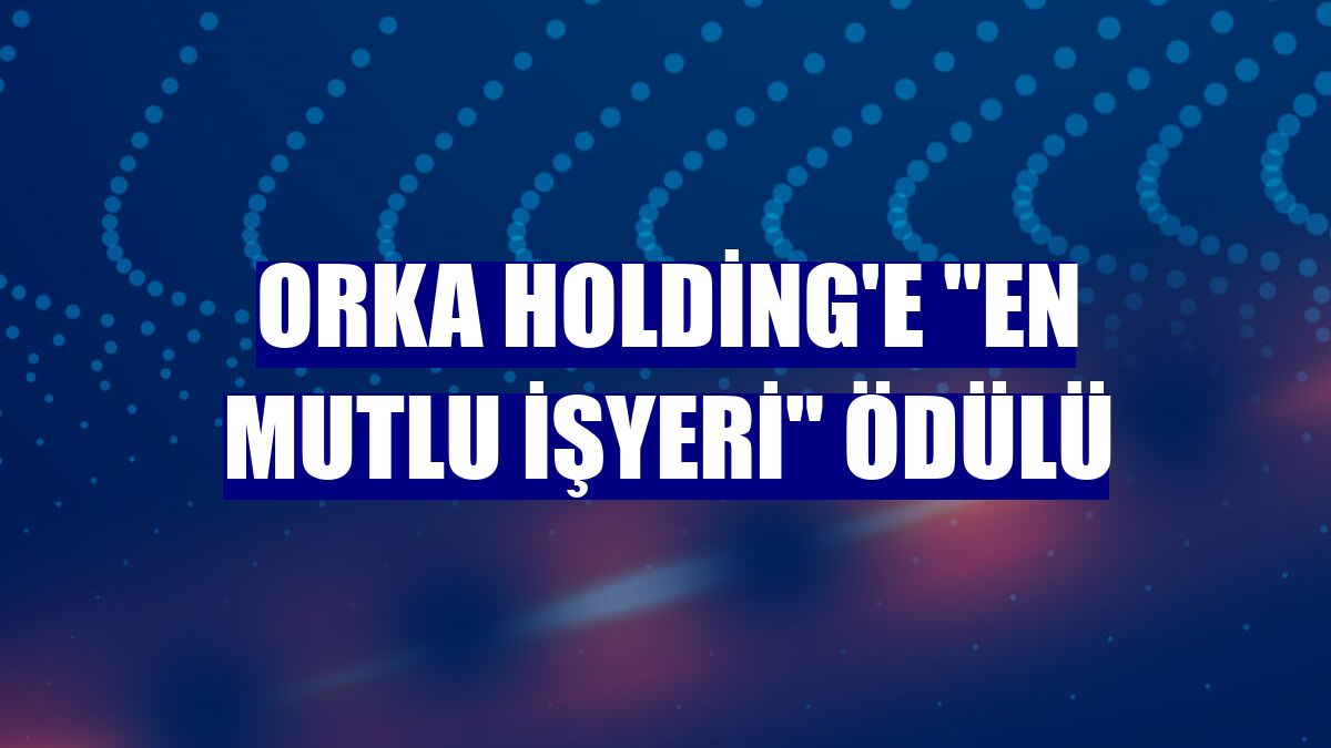 Orka Holding'e 'En Mutlu İşyeri' ödülü