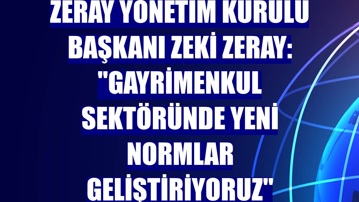 Zeray Yönetim Kurulu Başkanı Zeki Zeray: 'Gayrimenkul sektöründe yeni normlar geliştiriyoruz'