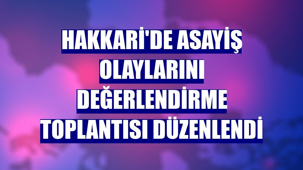 Hakkari'de asayiş olaylarını değerlendirme toplantısı düzenlendi