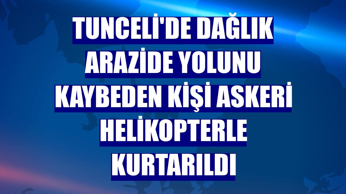 Tunceli'de dağlık arazide yolunu kaybeden kişi askeri helikopterle kurtarıldı