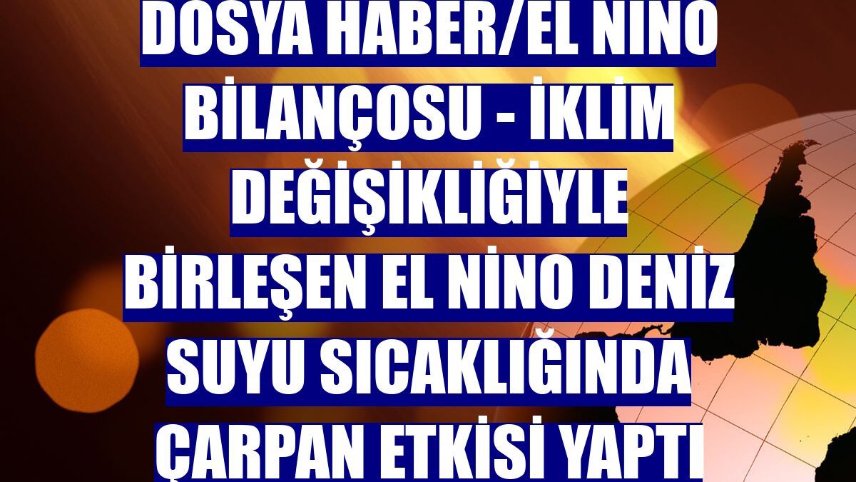 DOSYA HABER/EL NİNO BİLANÇOSU - İklim değişikliğiyle birleşen El Nino deniz suyu sıcaklığında çarpan etkisi yaptı