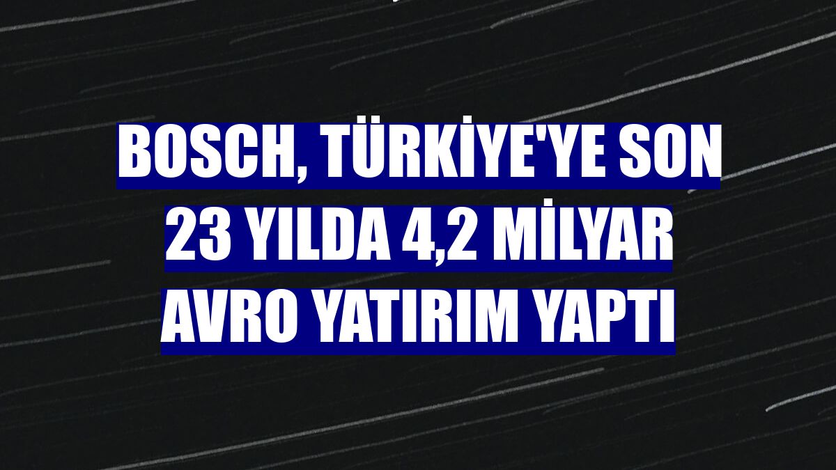 Bosch, Türkiye'ye son 23 yılda 4,2 milyar avro yatırım yaptı