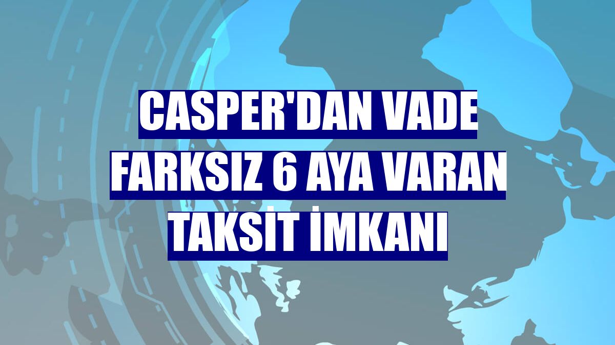 Casper'dan vade farksız 6 aya varan taksit imkanı