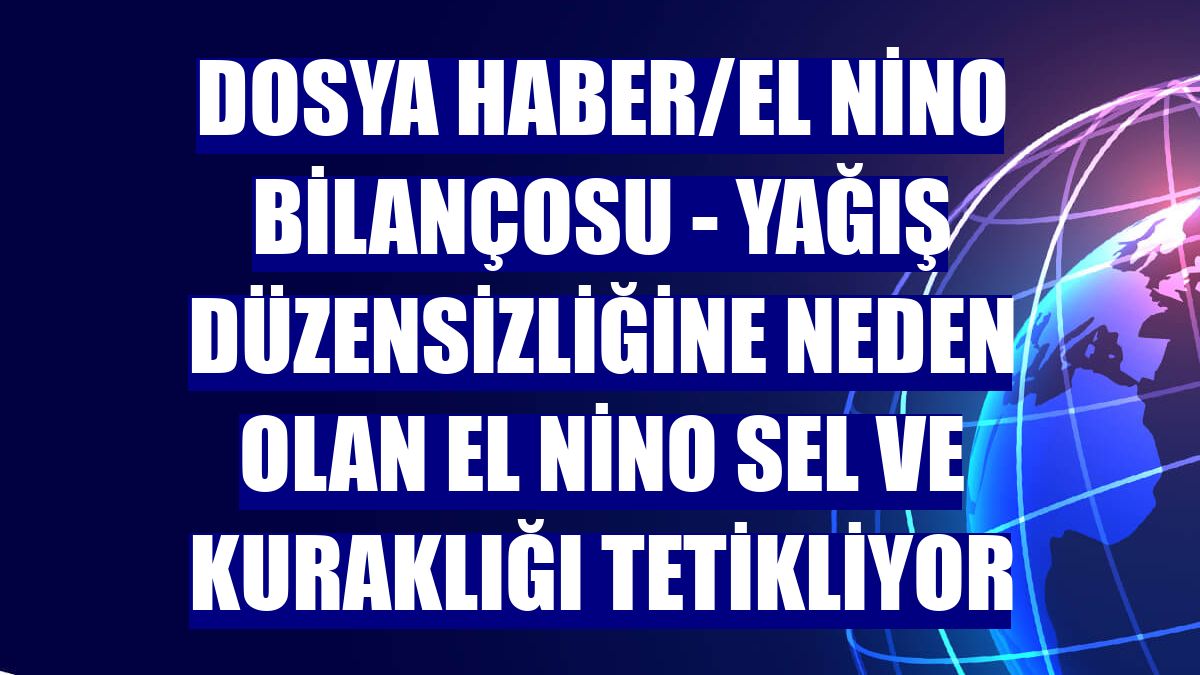 DOSYA HABER/EL NİNO BİLANÇOSU - Yağış düzensizliğine neden olan El Nino sel ve kuraklığı tetikliyor