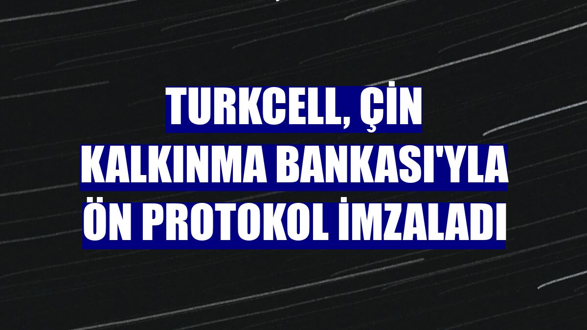 Turkcell, Çin Kalkınma Bankası'yla ön protokol imzaladı