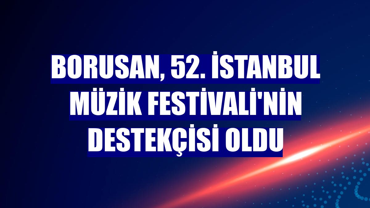 Borusan, 52. İstanbul Müzik Festivali'nin destekçisi oldu