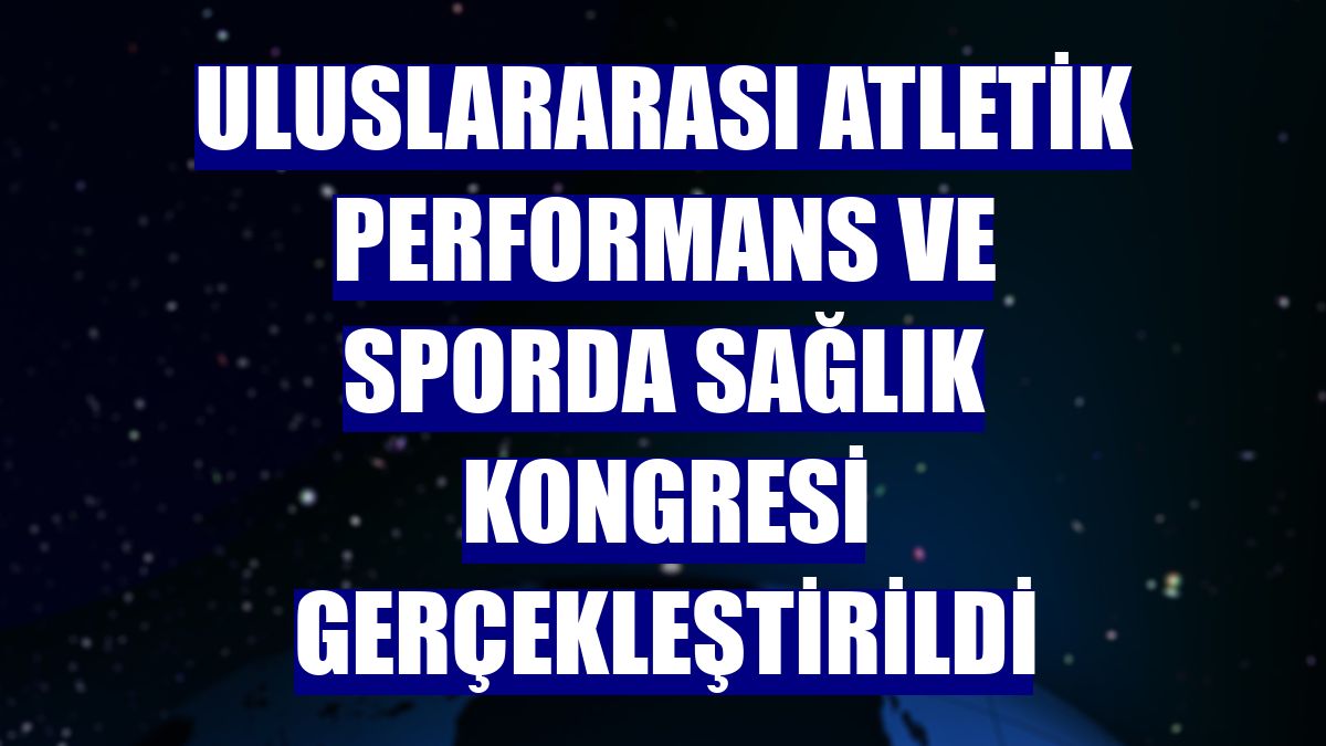 Uluslararası Atletik Performans ve Sporda Sağlık Kongresi gerçekleştirildi