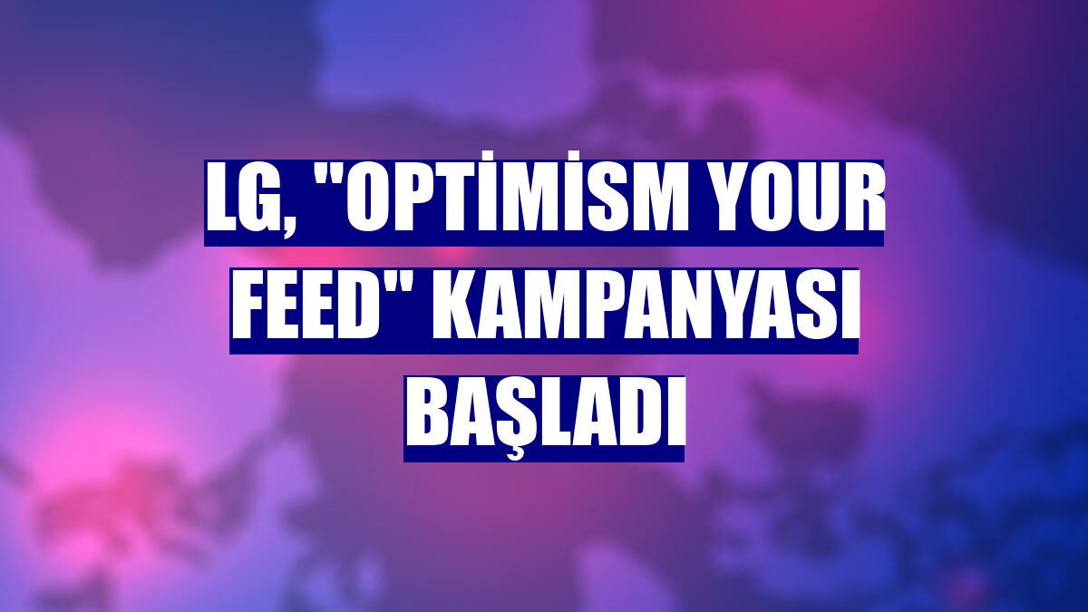 LG, 'Optimism Your Feed' kampanyası başladı