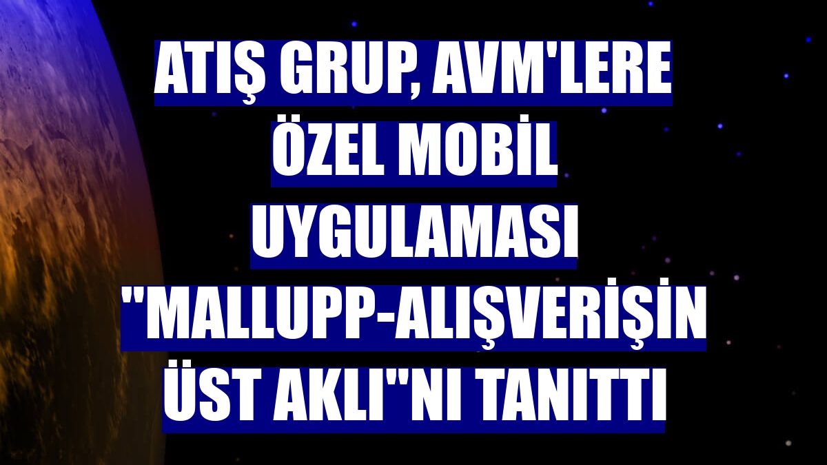 Atış Grup, AVM'lere özel mobil uygulaması "Mallupp-Alışverişin üst aklı"nı tanıttı