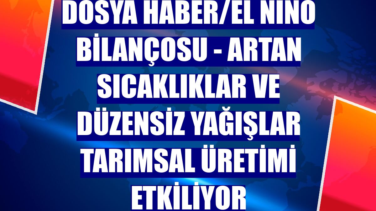 DOSYA HABER/EL NİNO BİLANÇOSU - Artan sıcaklıklar ve düzensiz yağışlar tarımsal üretimi etkiliyor