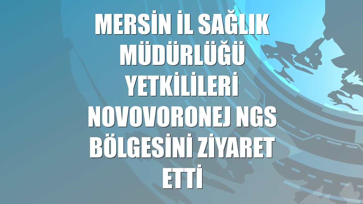 Mersin İl Sağlık Müdürlüğü yetkilileri Novovoronej NGS bölgesini ziyaret etti