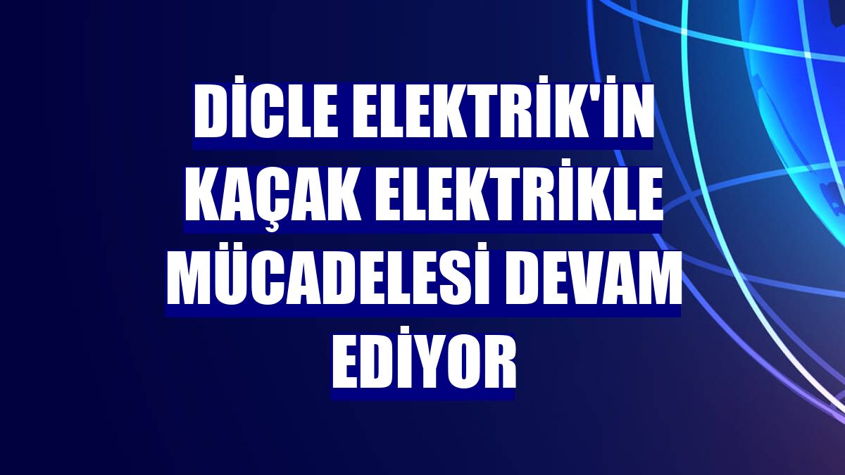 Dicle Elektrik'in kaçak elektrikle mücadelesi devam ediyor