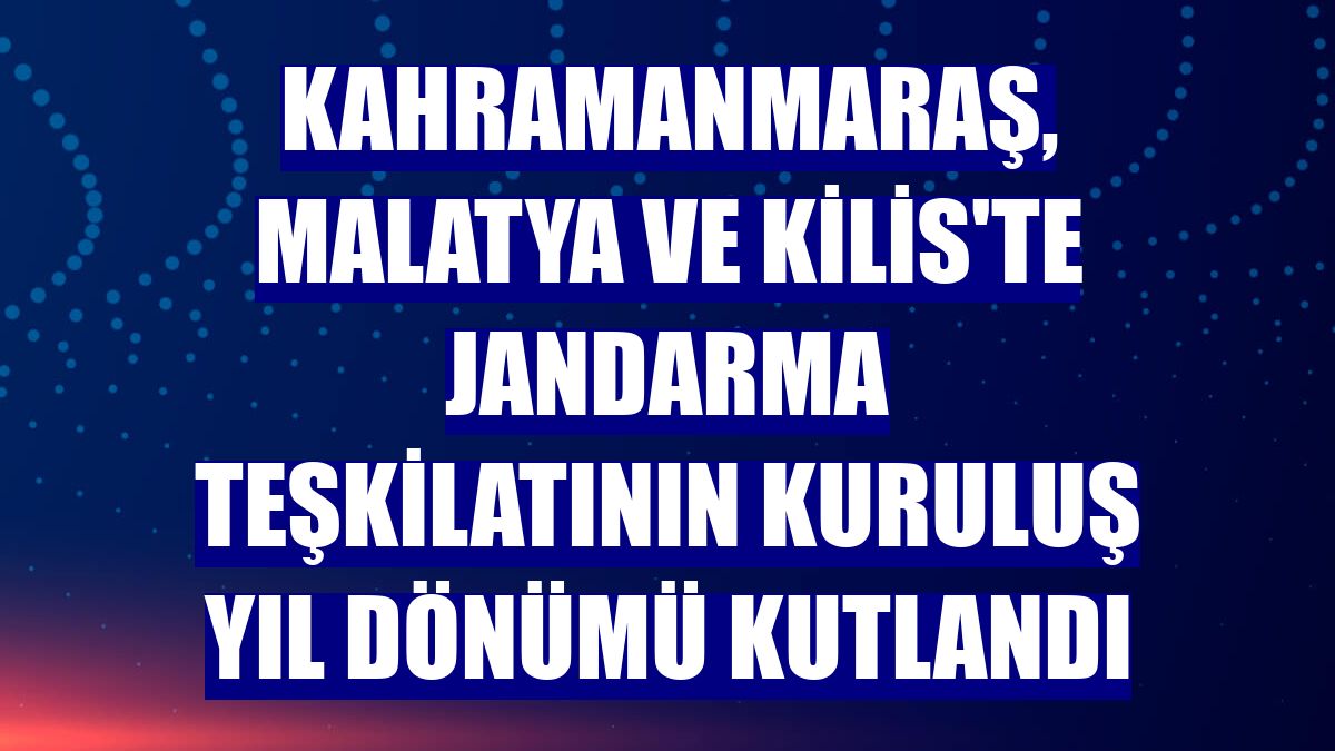 Kahramanmaraş, Malatya ve Kilis'te Jandarma Teşkilatının kuruluş yıl dönümü kutlandı