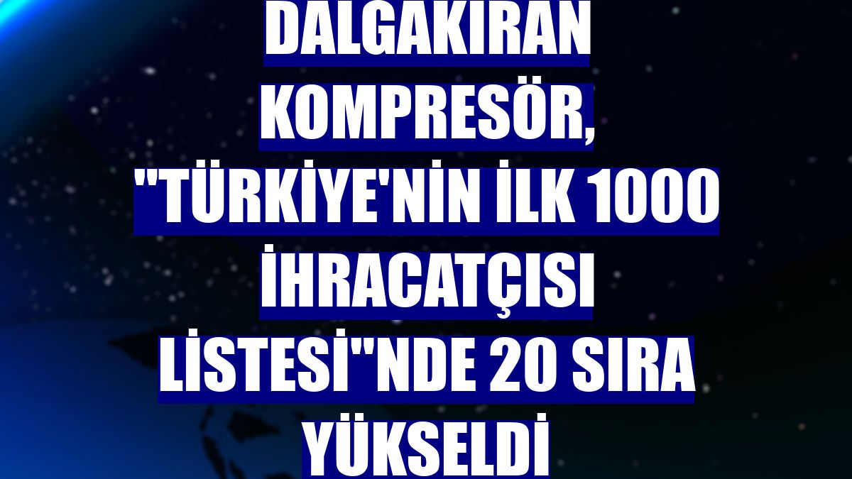 Dalgakıran Kompresör, 'Türkiye'nin ilk 1000 İhracatçısı Listesi'nde 20 sıra yükseldi