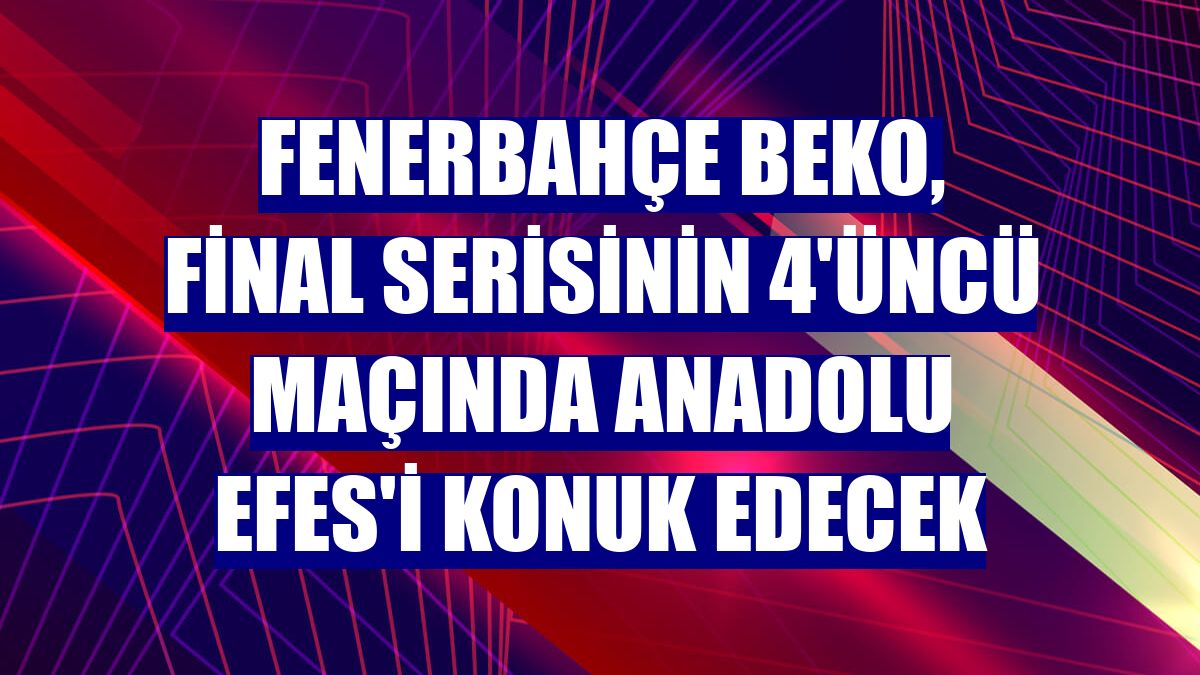 Fenerbahçe Beko, final serisinin 4'üncü maçında Anadolu Efes'i konuk edecek