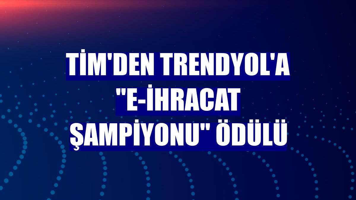 TİM'den Trendyol'a 'e-ihracat şampiyonu' ödülü