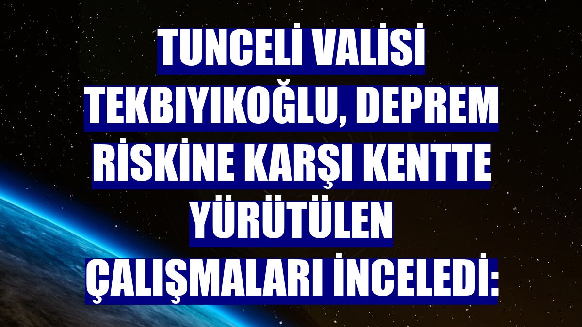 Tunceli Valisi Tekbıyıkoğlu, deprem riskine karşı kentte yürütülen çalışmaları inceledi: