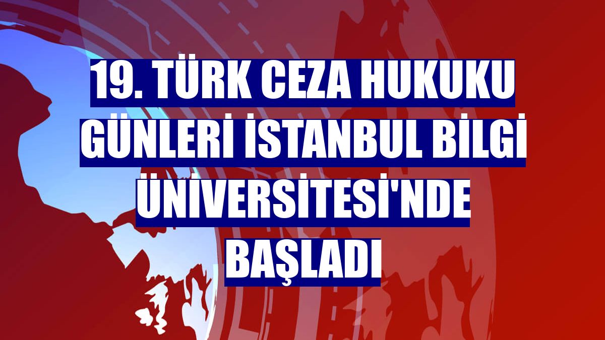 19. Türk Ceza Hukuku Günleri İstanbul Bilgi Üniversitesi'nde başladı