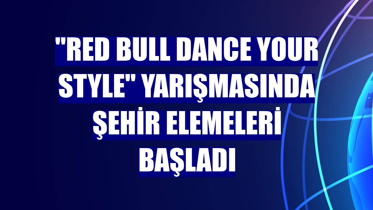 'Red Bull Dance Your Style' yarışmasında şehir elemeleri başladı