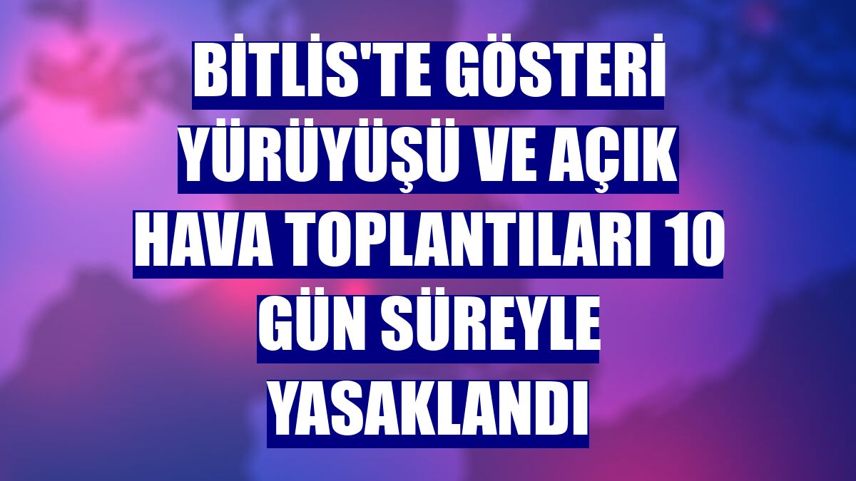 Bitlis'te gösteri yürüyüşü ve açık hava toplantıları 10 gün süreyle yasaklandı