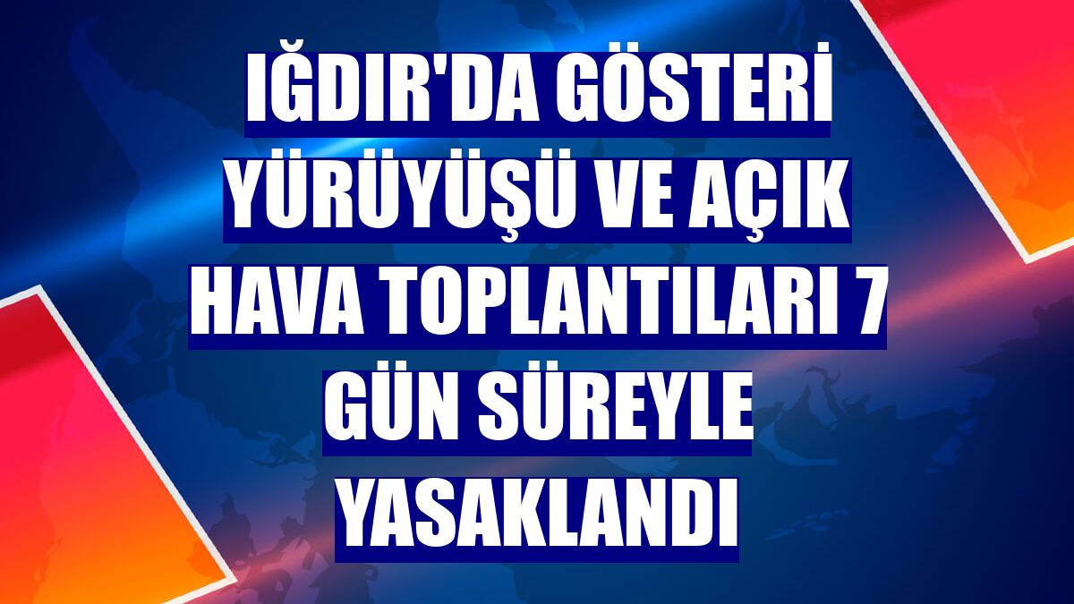 Iğdır'da gösteri yürüyüşü ve açık hava toplantıları 7 gün süreyle yasaklandı