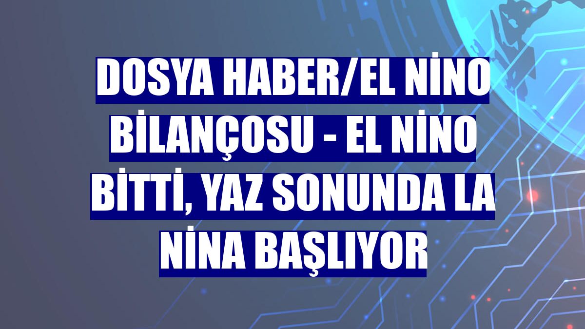 DOSYA HABER/EL NİNO BİLANÇOSU - El Nino bitti, yaz sonunda La Nina başlıyor