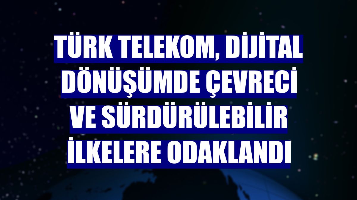 Türk Telekom, dijital dönüşümde çevreci ve sürdürülebilir ilkelere odaklandı