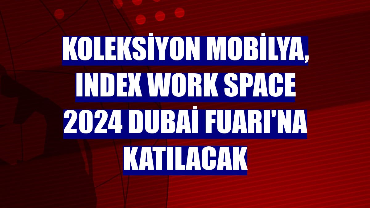 Koleksiyon Mobilya, Index Work Space 2024 Dubai Fuarı'na katılacak