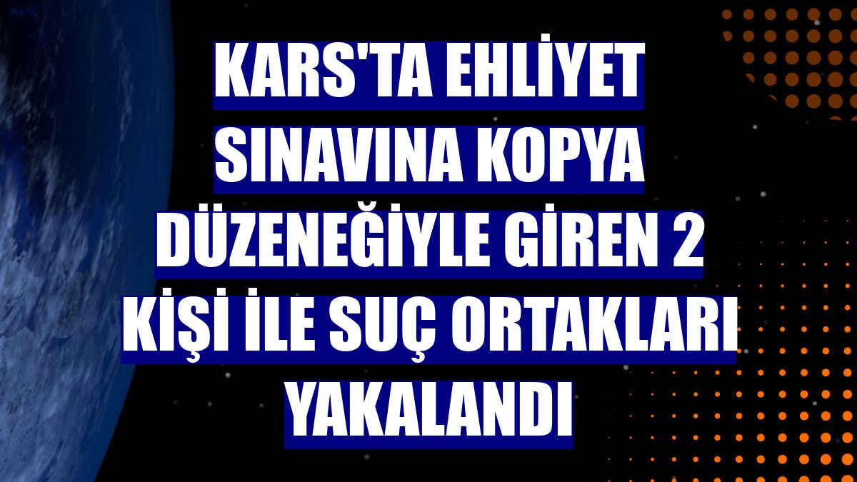 Kars'ta ehliyet sınavına kopya düzeneğiyle giren 2 kişi ile suç ortakları yakalandı