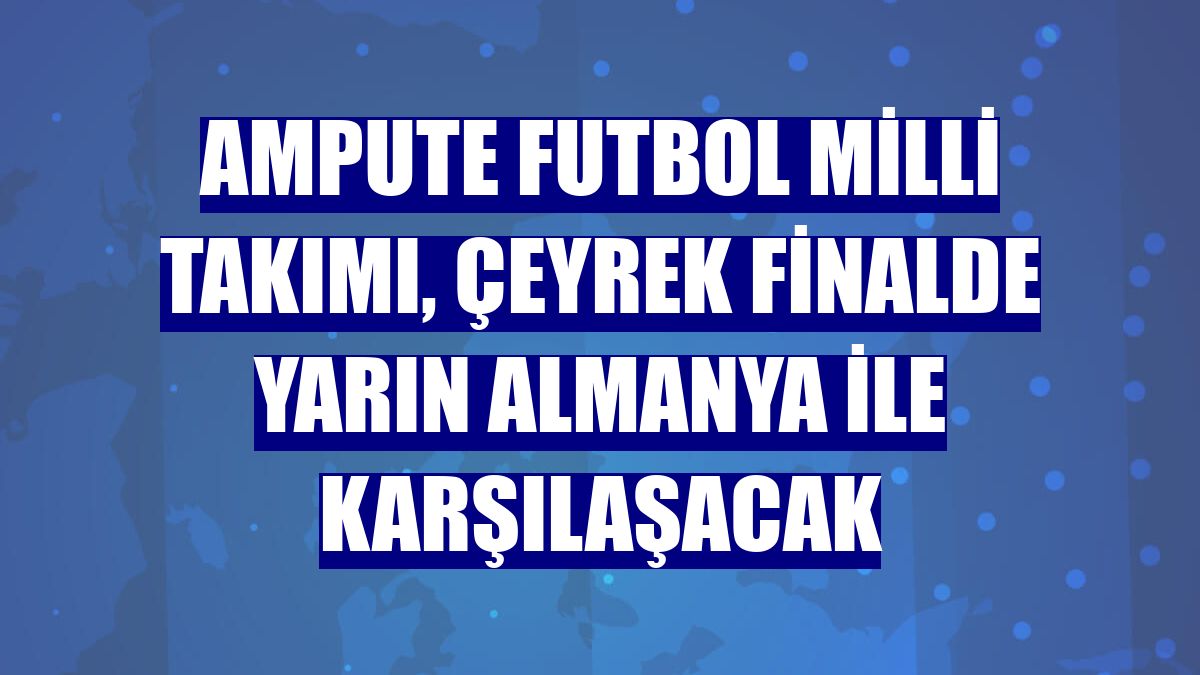 Ampute Futbol Milli Takımı, çeyrek finalde yarın Almanya ile karşılaşacak