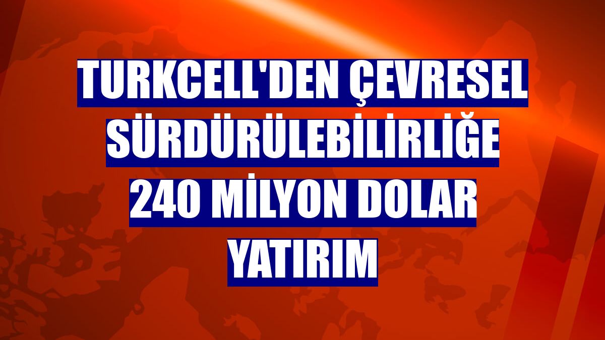 Turkcell'den çevresel sürdürülebilirliğe 240 milyon dolar yatırım