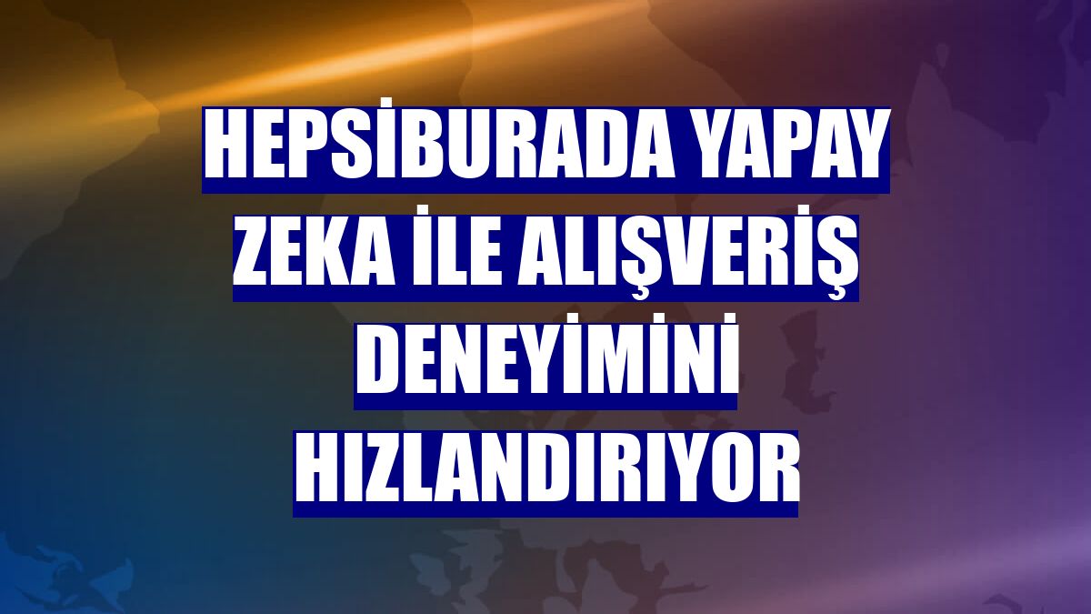 Hepsiburada yapay zeka ile alışveriş deneyimini hızlandırıyor