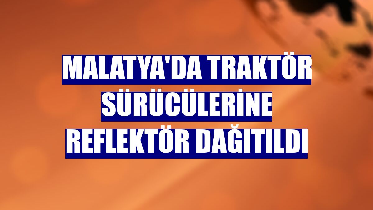 Malatya'da traktör sürücülerine reflektör dağıtıldı