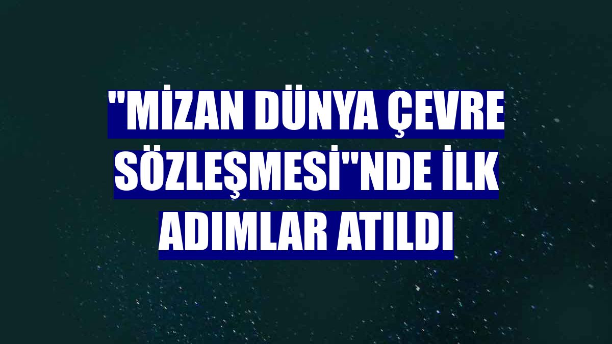 'Mizan Dünya Çevre Sözleşmesi'nde ilk adımlar atıldı