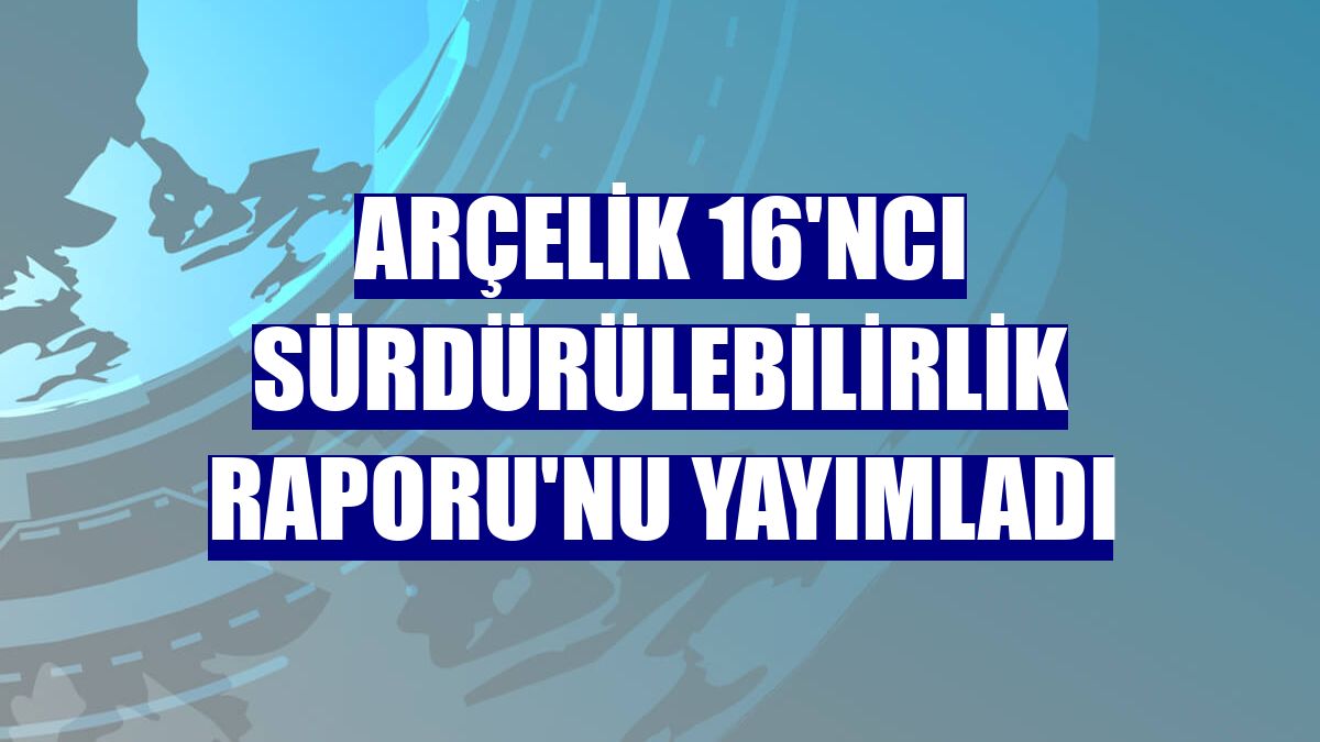 Arçelik 16'ncı Sürdürülebilirlik Raporu'nu yayımladı