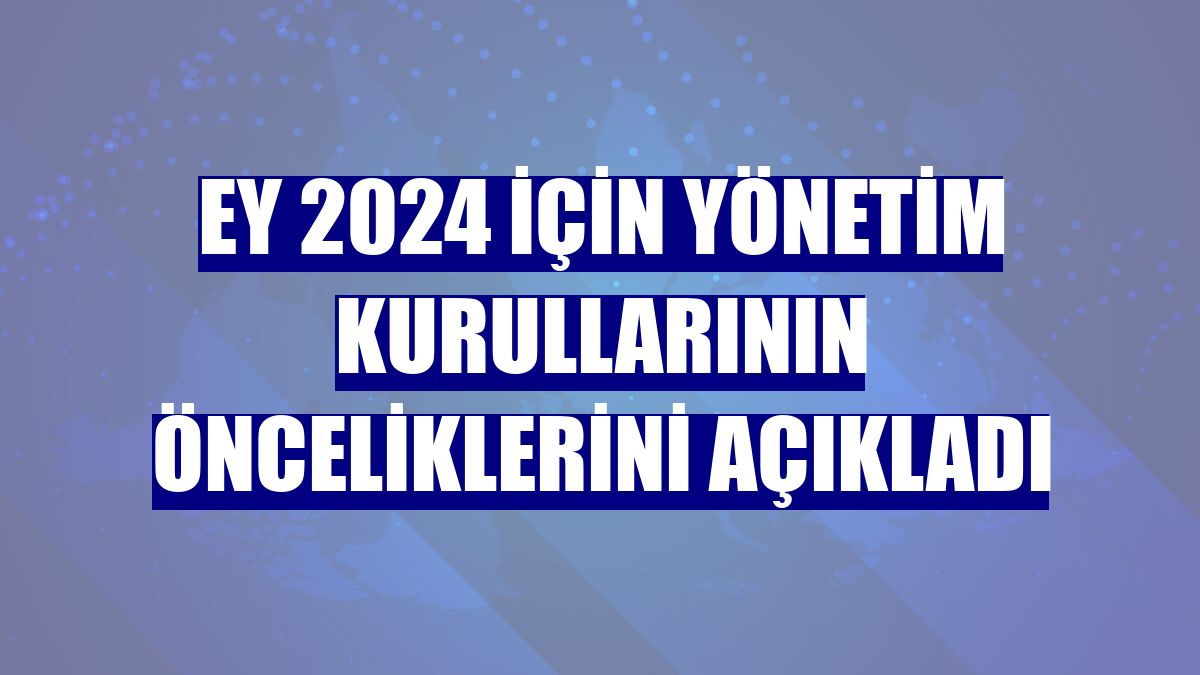 EY 2024 için yönetim kurullarının önceliklerini açıkladı