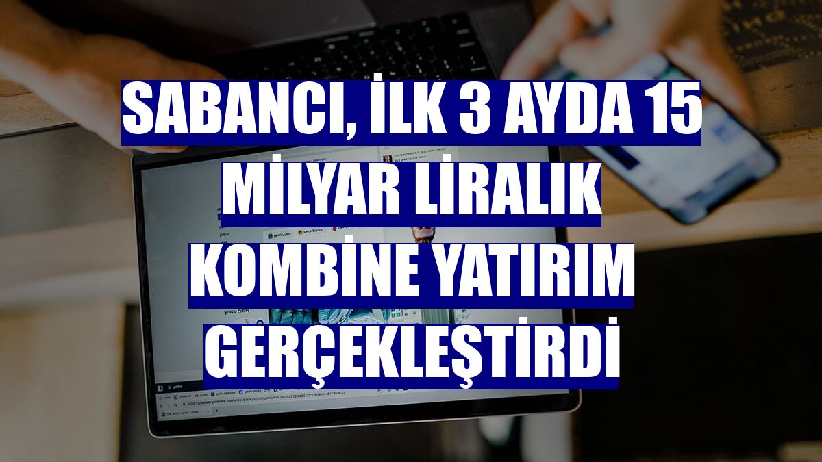 Sabancı, ilk 3 ayda 15 milyar liralık kombine yatırım gerçekleştirdi