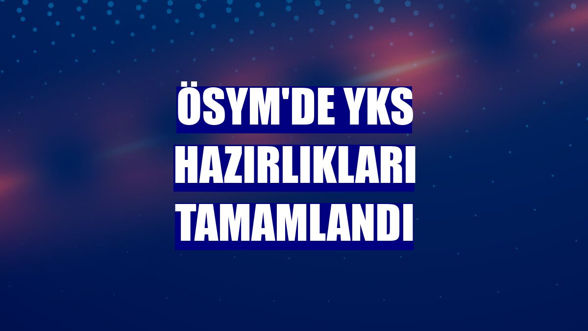 ÖSYM'de YKS hazırlıkları tamamlandı