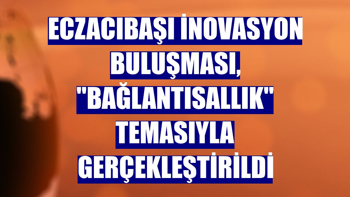 Eczacıbaşı İnovasyon Buluşması, 'bağlantısallık' temasıyla gerçekleştirildi