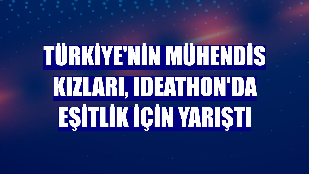 Türkiye'nin mühendis kızları, Ideathon'da eşitlik için yarıştı