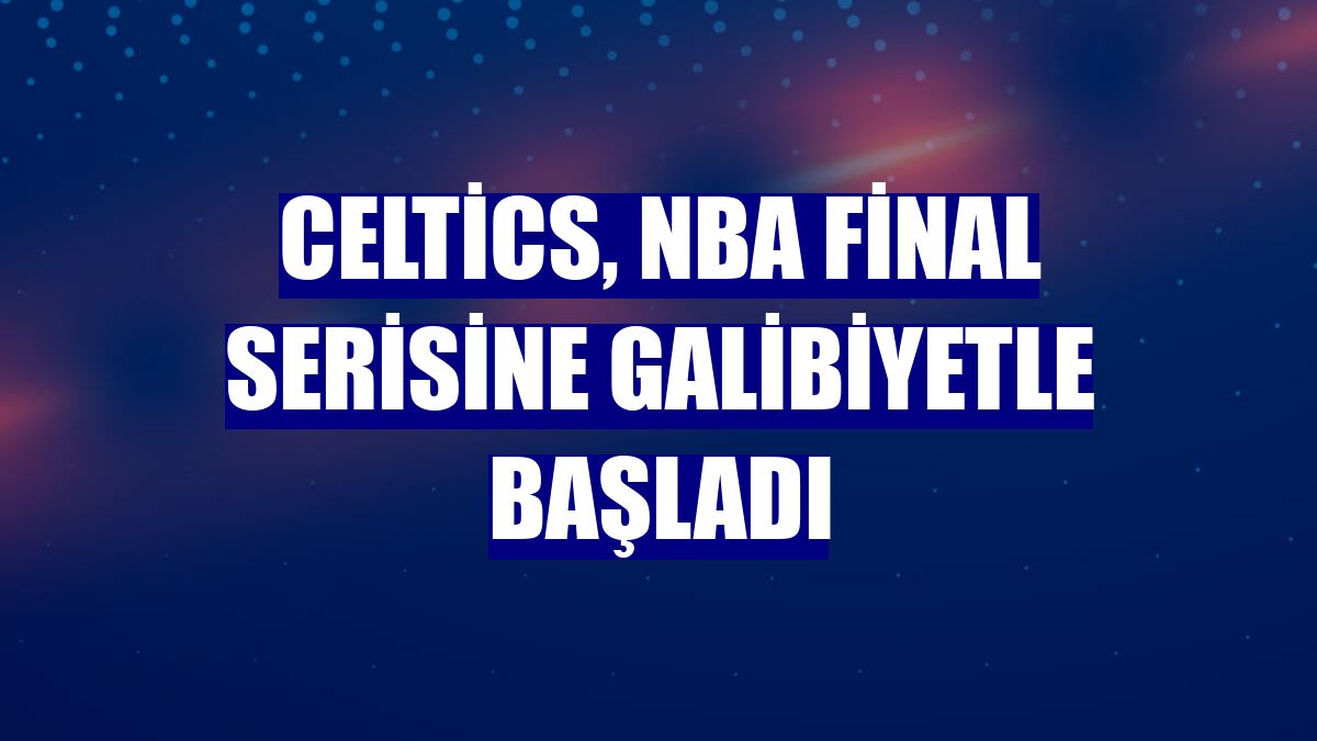 Celtics, NBA final serisine galibiyetle başladı