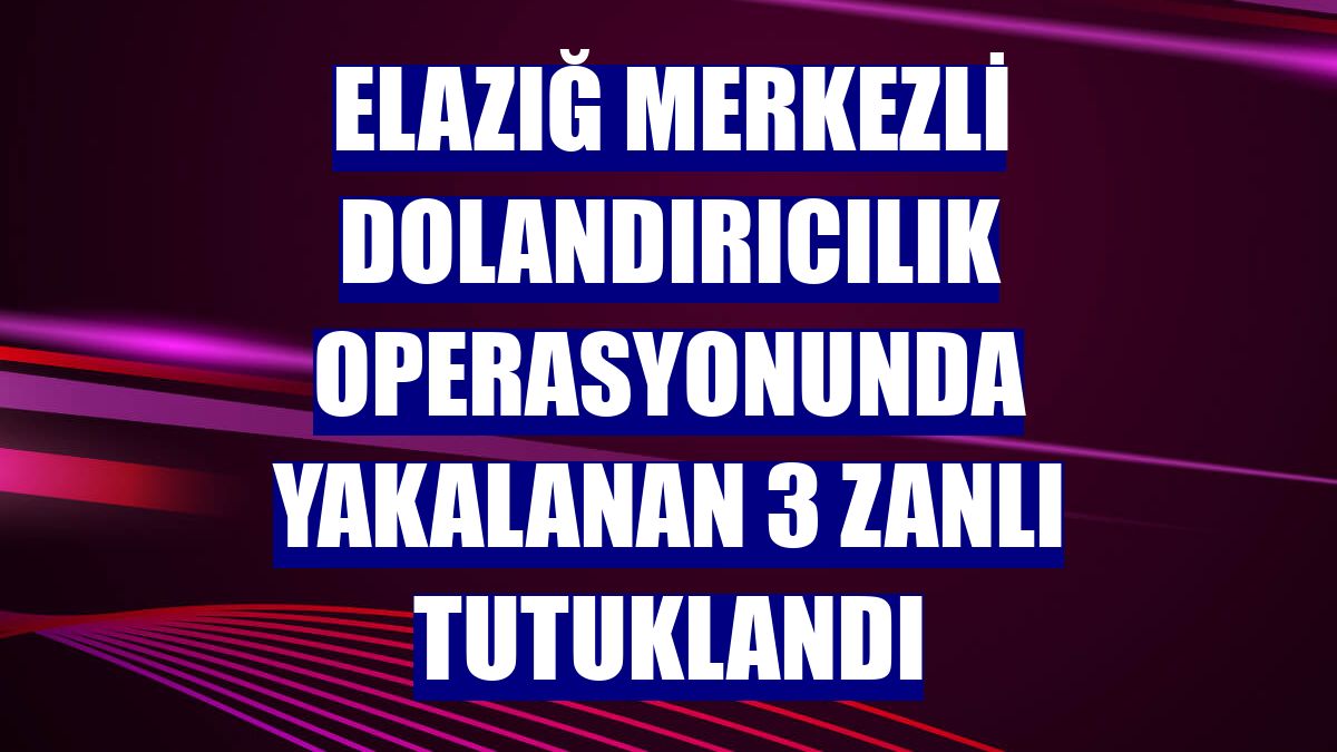 Elazığ merkezli dolandırıcılık operasyonunda yakalanan 3 zanlı tutuklandı