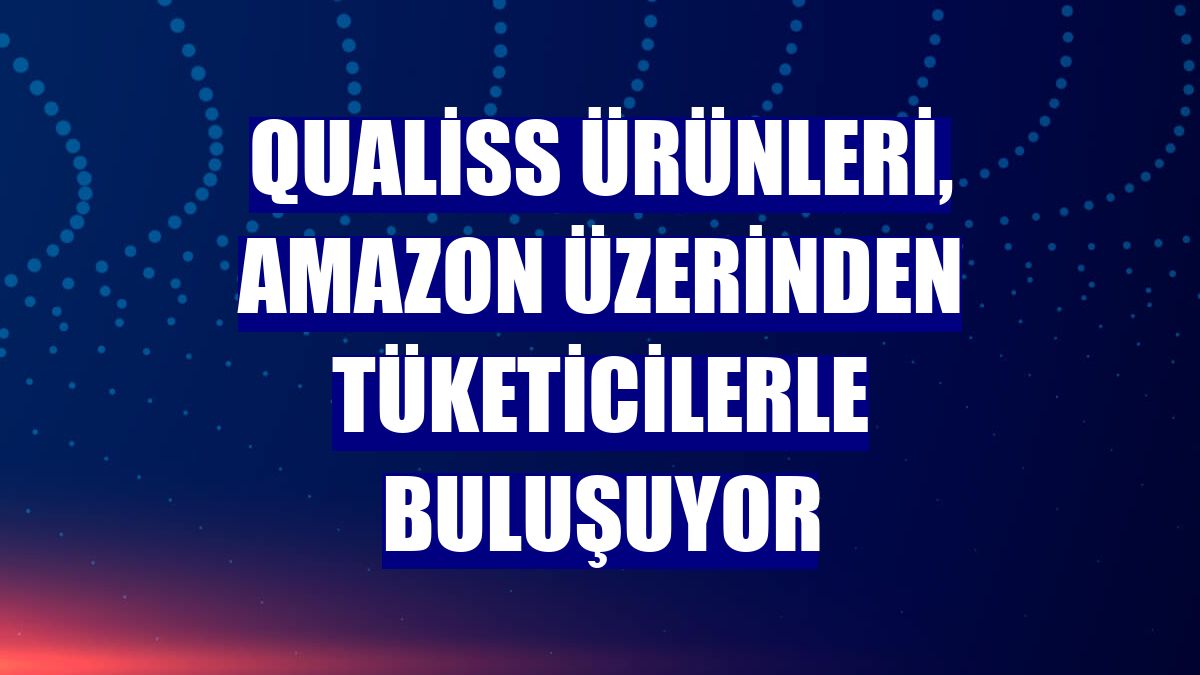 Qualiss ürünleri, Amazon üzerinden tüketicilerle buluşuyor