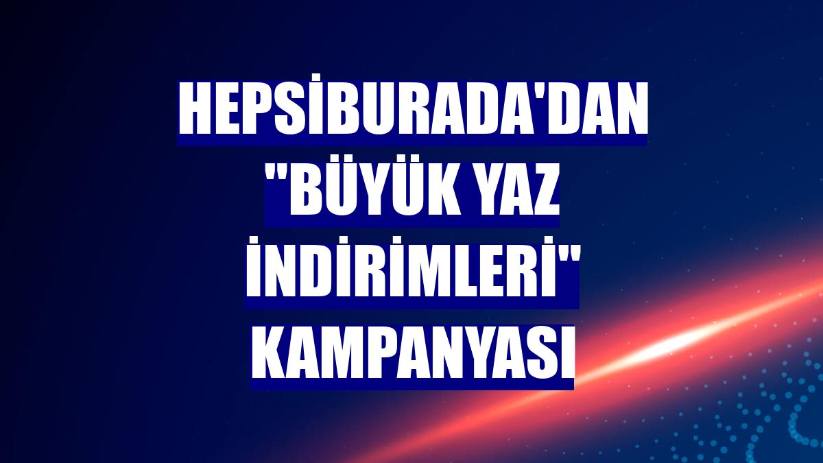 Hepsiburada'dan 'Büyük Yaz İndirimleri' kampanyası