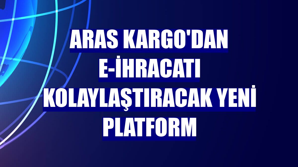 Aras Kargo'dan e-ihracatı kolaylaştıracak yeni platform