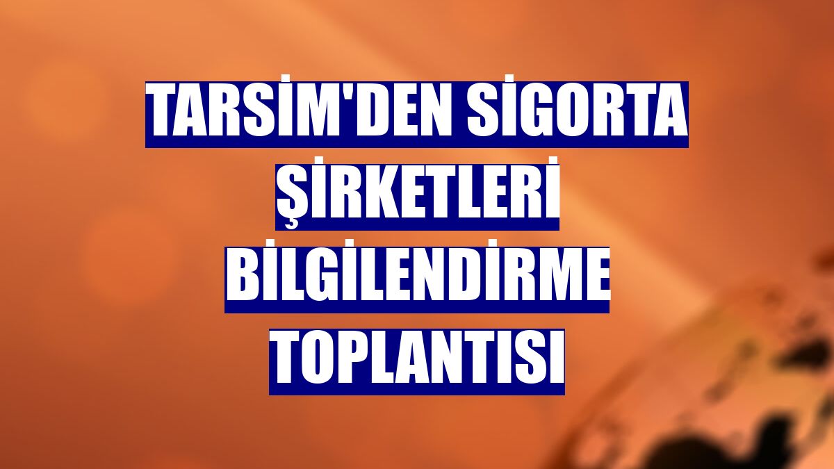 TARSİM'den Sigorta Şirketleri Bilgilendirme Toplantısı