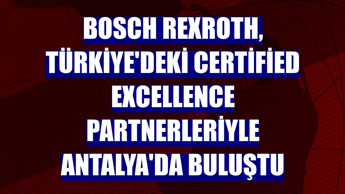 Bosch Rexroth, Türkiye'deki Certified Excellence partnerleriyle Antalya'da buluştu